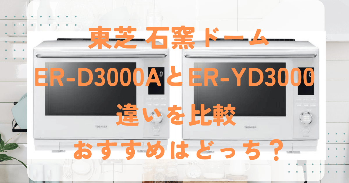 東芝　石窯ドーム　ER=D3000A　ER-YD3000　違い　比較　おすすめ　どっち